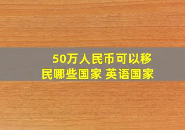 50万人民币可以移民哪些国家 英语国家